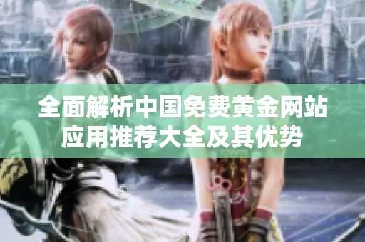 全面解析中国免费黄金网站应用推荐大全及其优势