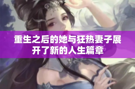 重生之后的她与狂热妻子展开了新的人生篇章
