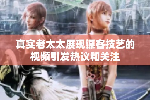 真实老太太展现镖客技艺的视频引发热议和关注