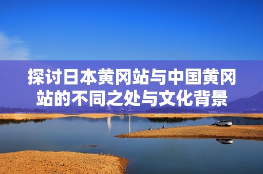 探讨日本黄冈站与中国黄冈站的不同之处与文化背景