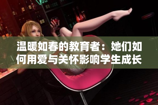 温暖如春的教育者：她们如何用爱与关怀影响学生成长