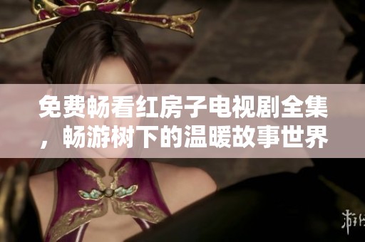 免费畅看红房子电视剧全集，畅游树下的温暖故事世界