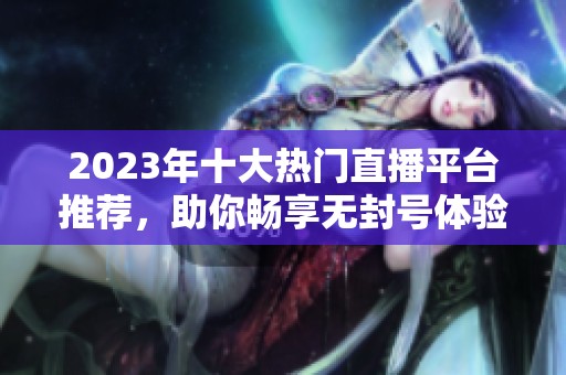 2023年十大热门直播平台推荐，助你畅享无封号体验