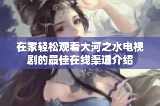 在家轻松观看大河之水电视剧的最佳在线渠道介绍