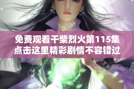 免费观看干柴烈火第115集点击这里精彩剧情不容错过