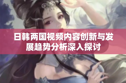 日韩两国视频内容创新与发展趋势分析深入探讨
