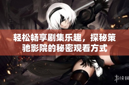 轻松畅享剧集乐趣，探秘策驰影院的秘密观看方式
