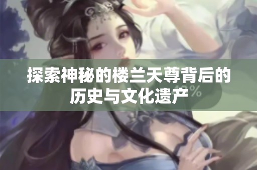 探索神秘的楼兰天尊背后的历史与文化遗产