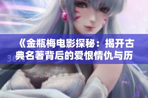 《金瓶梅电影探秘：揭开古典名著背后的爱恨情仇与历史真相》