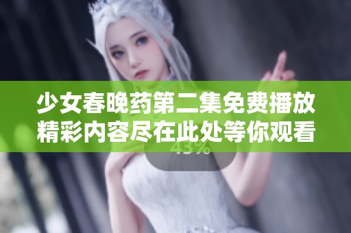 少女春晚药第二集免费播放精彩内容尽在此处等你观看