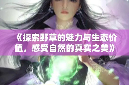 《探索野草的魅力与生态价值，感受自然的真实之美》