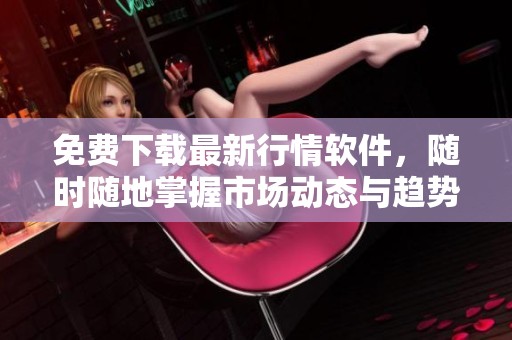 免费下载最新行情软件，随时随地掌握市场动态与趋势