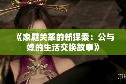 《家庭关系的新探索：公与媳的生活交换故事》