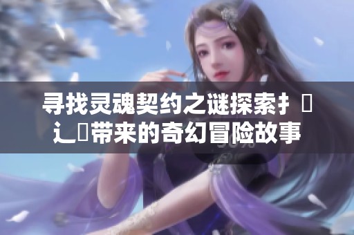 寻找灵魂契约之谜探索扌喿辶畐带来的奇幻冒险故事