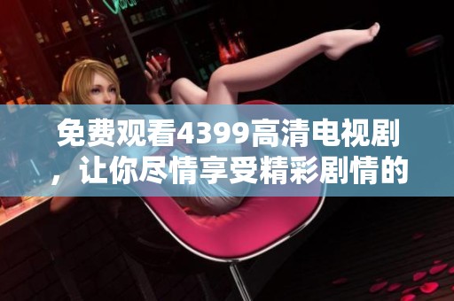 免费观看4399高清电视剧，让你尽情享受精彩剧情的最佳选择