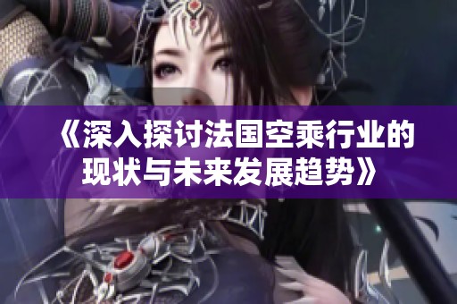 《深入探讨法国空乘行业的现状与未来发展趋势》