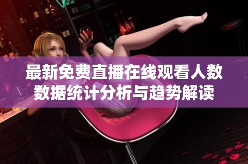 最新免费直播在线观看人数数据统计分析与趋势解读