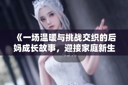 《一场温暖与挑战交织的后妈成长故事，迎接家庭新生活的春天》