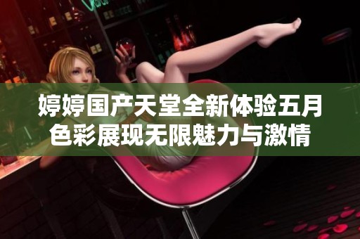 婷婷国产天堂全新体验五月色彩展现无限魅力与激情