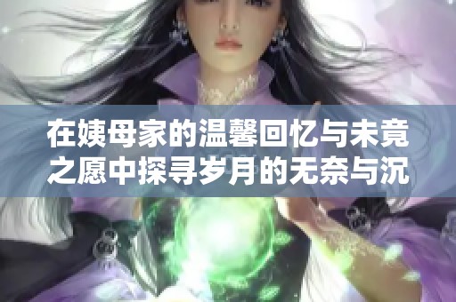 在姨母家的温馨回忆与未竟之愿中探寻岁月的无奈与沉淀
