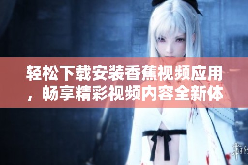 轻松下载安装香蕉视频应用，畅享精彩视频内容全新体验