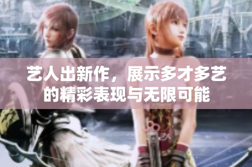 艺人出新作，展示多才多艺的精彩表现与无限可能