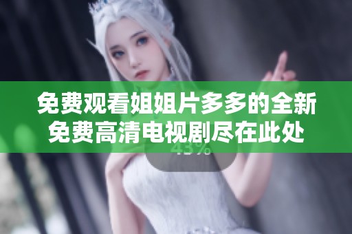 免费观看姐姐片多多的全新免费高清电视剧尽在此处