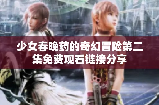 少女春晚药的奇幻冒险第二集免费观看链接分享
