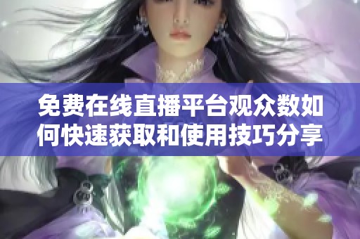 免费在线直播平台观众数如何快速获取和使用技巧分享