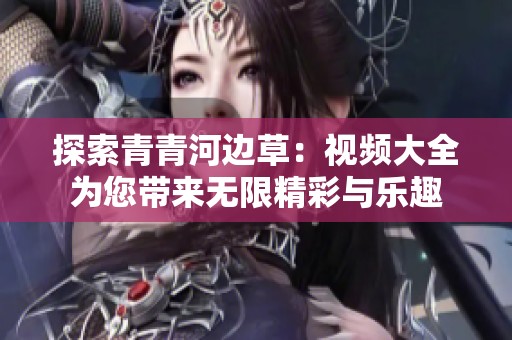 探索青青河边草：视频大全为您带来无限精彩与乐趣
