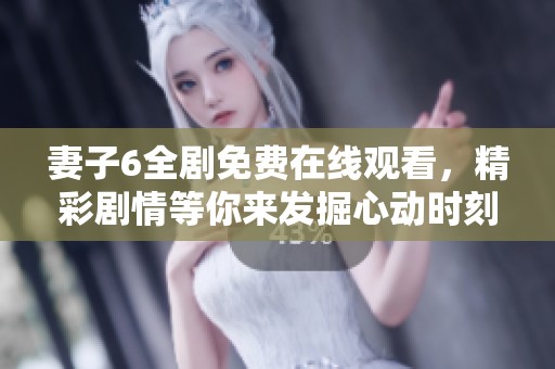 妻子6全剧免费在线观看，精彩剧情等你来发掘心动时刻！