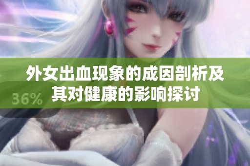 外女出血现象的成因剖析及其对健康的影响探讨
