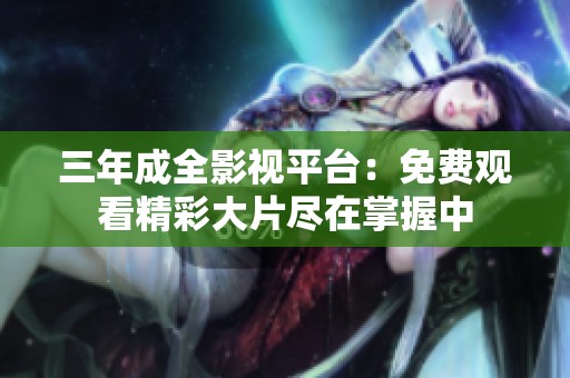 三年成全影视平台：免费观看精彩大片尽在掌握中
