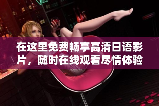 在这里免费畅享高清日语影片，随时在线观看尽情体验