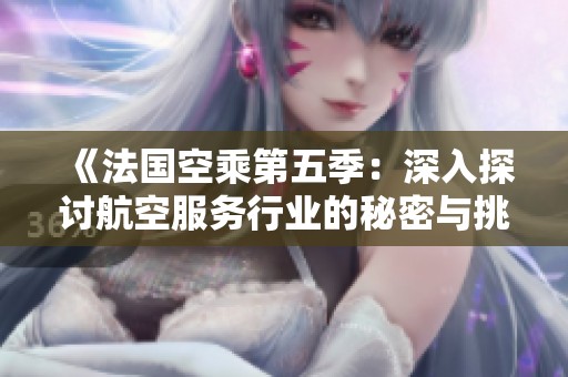 《法国空乘第五季：深入探讨航空服务行业的秘密与挑战》