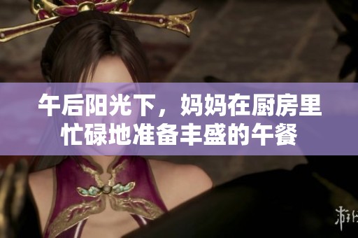 午后阳光下，妈妈在厨房里忙碌地准备丰盛的午餐