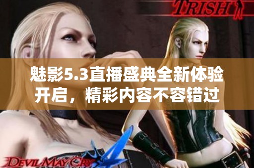 魅影5.3直播盛典全新体验开启，精彩内容不容错过