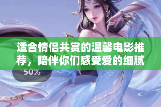 适合情侣共赏的温馨电影推荐，陪伴你们感受爱的细腻瞬间