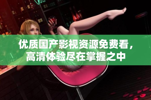 优质国产影视资源免费看，高清体验尽在掌握之中