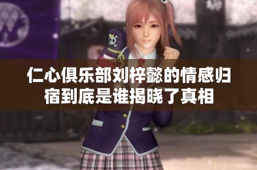仁心俱乐部刘梓懿的情感归宿到底是谁揭晓了真相