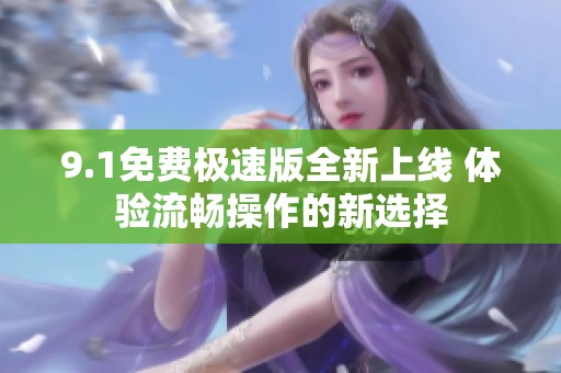 9.1免费极速版全新上线 体验流畅操作的新选择