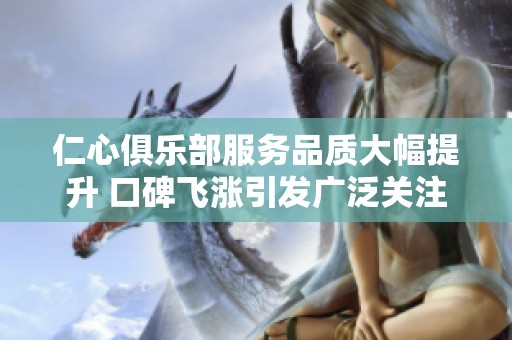 仁心俱乐部服务品质大幅提升 口碑飞涨引发广泛关注