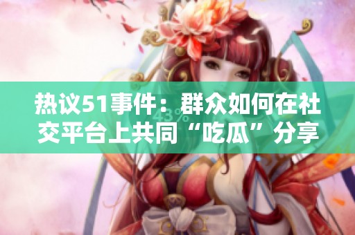 热议51事件：群众如何在社交平台上共同“吃瓜”分享信息