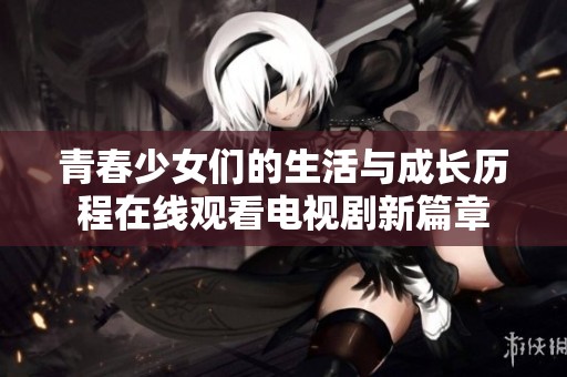 青春少女们的生活与成长历程在线观看电视剧新篇章