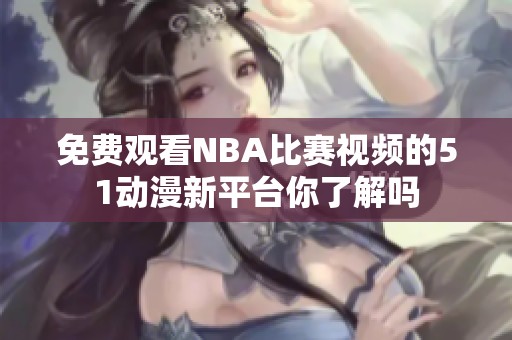免费观看NBA比赛视频的51动漫新平台你了解吗