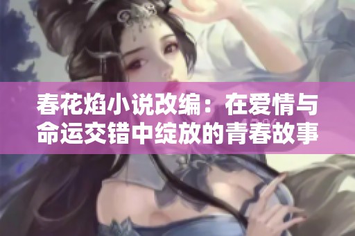 春花焰小说改编：在爱情与命运交错中绽放的青春故事