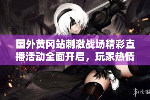 国外黄冈站刺激战场精彩直播活动全面开启，玩家热情高涨