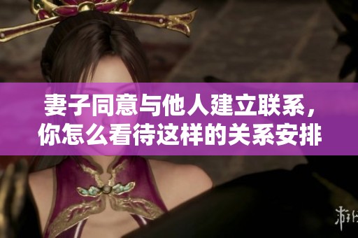 妻子同意与他人建立联系，你怎么看待这样的关系安排