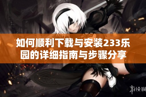 如何顺利下载与安装233乐园的详细指南与步骤分享