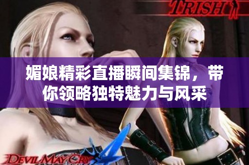 媚娘精彩直播瞬间集锦，带你领略独特魅力与风采